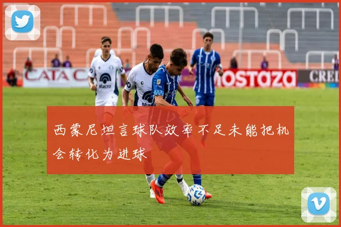 西蒙尼坦言球队效率不足未能把机会转化为进球