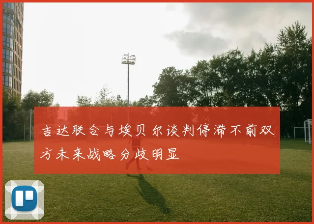 吉达联合与埃贝尔谈判停滞不前双方未来战略分歧明显
