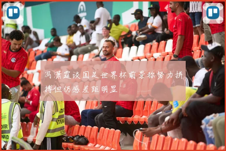 冯潇霆谈国足世界杯前景称努力拼搏但仍感差距明显