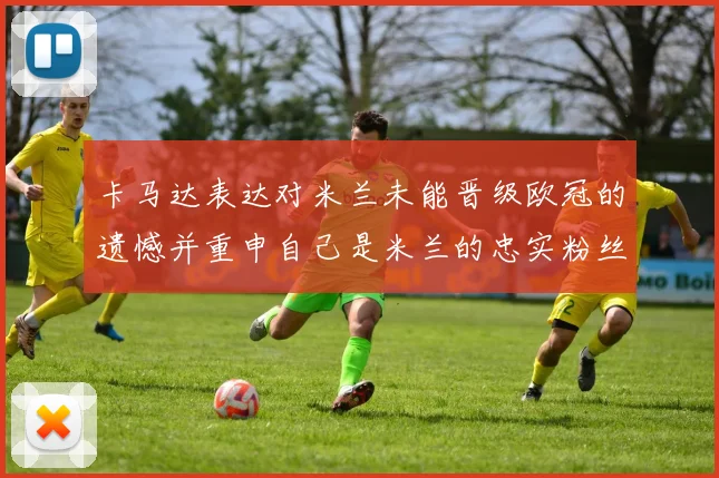 卡马达表达对米兰未能晋级欧冠的遗憾并重申自己是米兰的忠实粉丝
