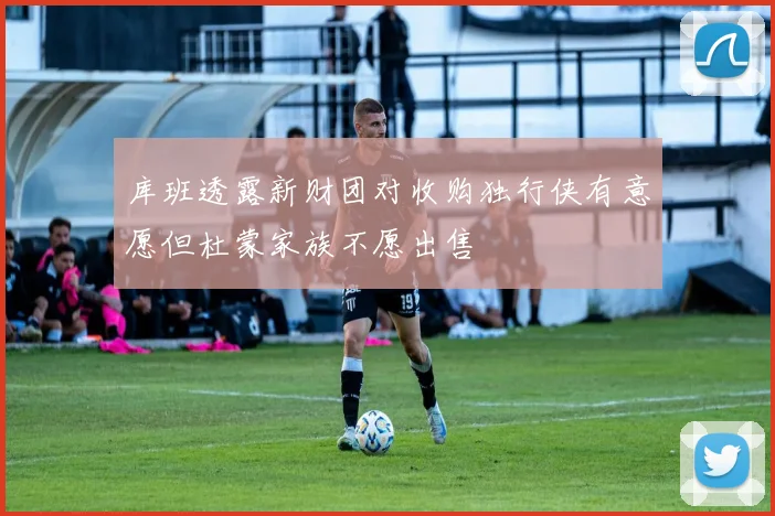 库班透露新财团对收购独行侠有意愿但杜蒙家族不愿出售