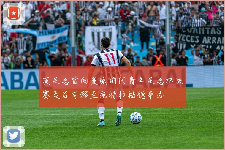 英足总曾向曼城询问青年足总杯决赛是否可移至老特拉福德举办