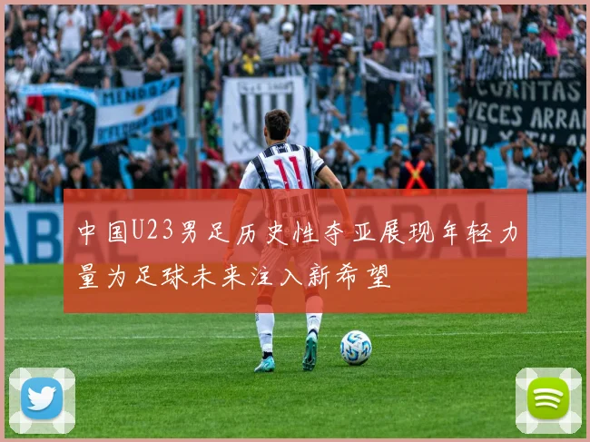 中国U23男足历史性夺亚展现年轻力量为足球未来注入新希望