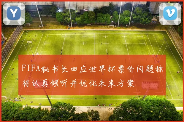 FIFA秘书长回应世界杯票价问题称将认真倾听并优化未来方案