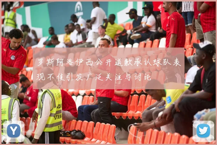 罗斯阿洛伊西公开道歉承认球队表现不佳引发广泛关注与讨论