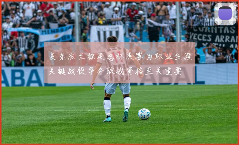 麦克法兰称足总杯决赛为职业生涯关键战役争夺欧战资格至关重要
