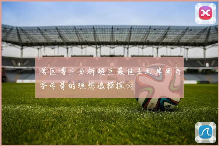 湾区博主分析超巨最佳去处库里与字母哥的理想选择探讨