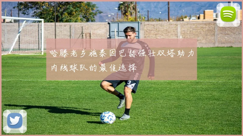 哈滕老乡施泰因巴赫强壮双塔助力内线球队的最佳选择