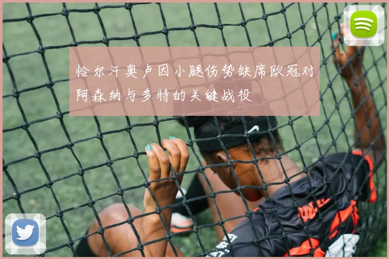 恰尔汗奥卢因小腿伤势缺席欧冠对阿森纳与多特的关键战役