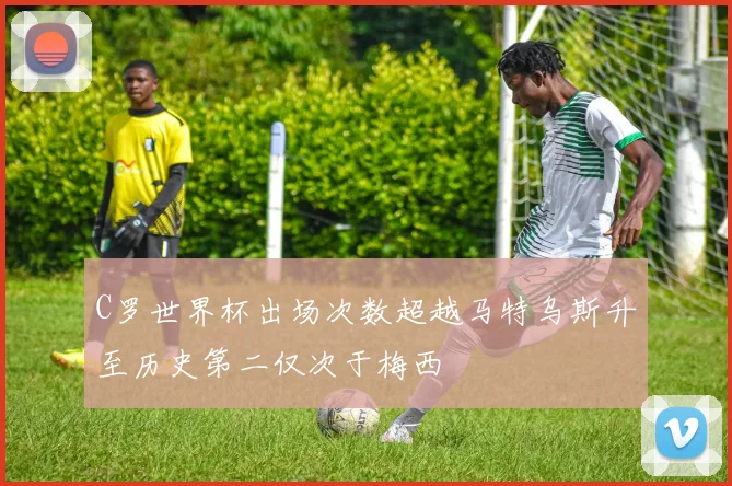 C罗世界杯出场次数超越马特乌斯升至历史第二仅次于梅西
