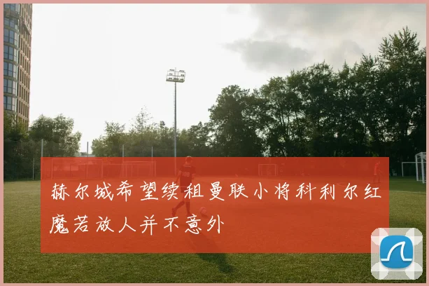 赫尔城希望续租曼联小将科利尔红魔若放人并不意外