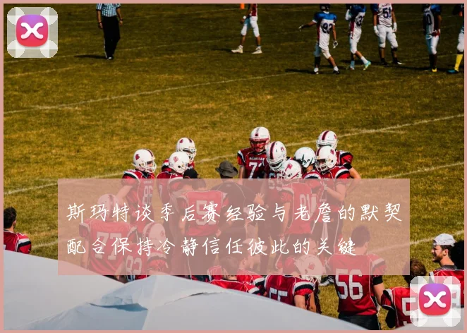 斯玛特谈季后赛经验与老詹的默契配合保持冷静信任彼此的关键