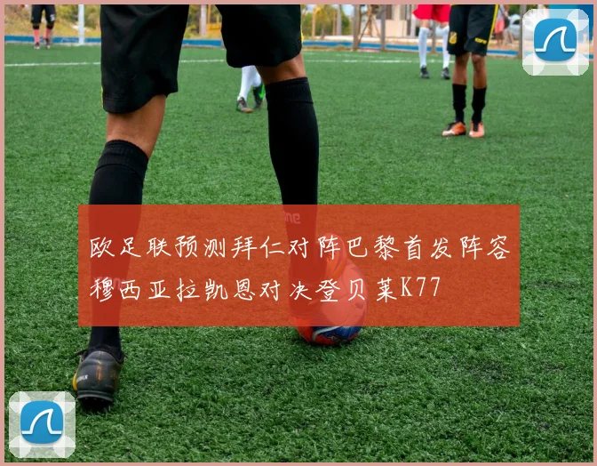 欧足联预测拜仁对阵巴黎首发阵容穆西亚拉凯恩对决登贝莱K77
