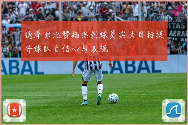 德泽尔比赞扬热刺球员实力目标提升球队自信心与表现