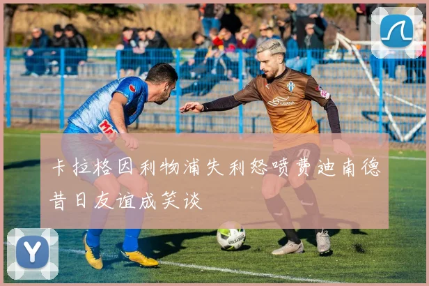 卡拉格因利物浦失利怒喷费迪南德昔日友谊成笑谈