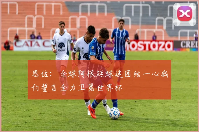 恩佐：全球阿根廷球迷团结一心我们誓言全力卫冕世界杯