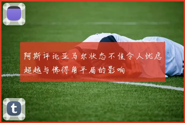 阿斯评论亚马尔状态不佳令人忧虑超越与佛得角平局的影响