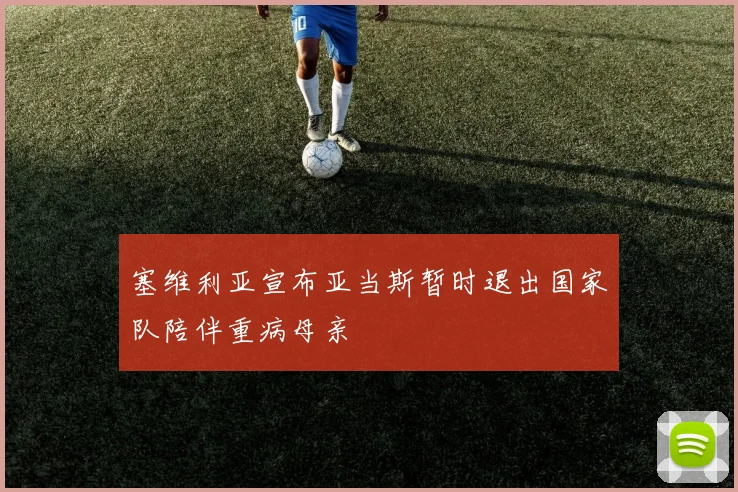 塞维利亚宣布亚当斯暂时退出国家队陪伴重病母亲