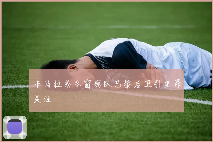 卡马拉或冬窗离队巴黎后卫引里昂关注
