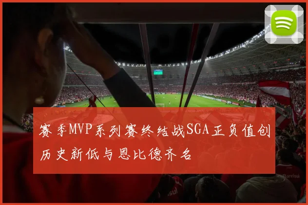 赛季MVP系列赛终结战SGA正负值创历史新低与恩比德齐名