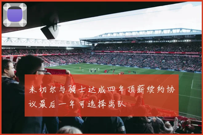 米切尔与骑士达成四年顶薪续约协议最后一年可选择离队