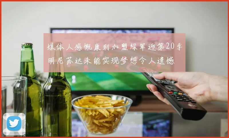 媒体人感慨康利加盟绿军迎第20季明尼苏达未能实现梦想令人遗憾