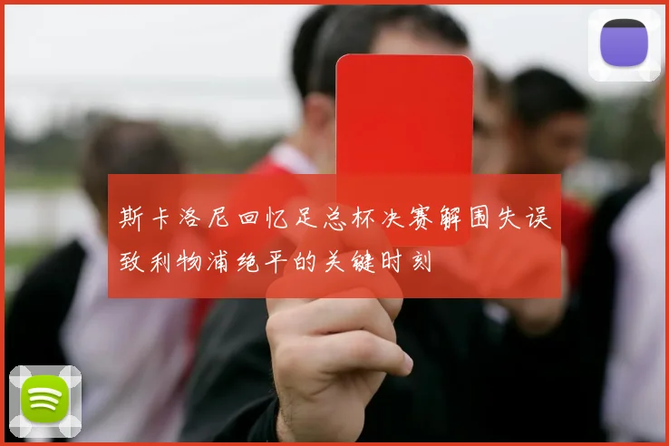 斯卡洛尼回忆足总杯决赛解围失误致利物浦绝平的关键时刻