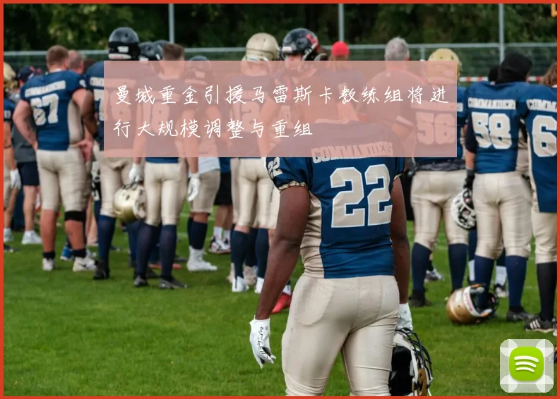 曼城重金引援马雷斯卡教练组将进行大规模调整与重组